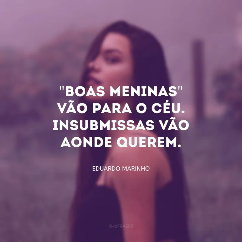 \"Boas meninas\" vão para o céu. Insubmissas vão aonde querem.