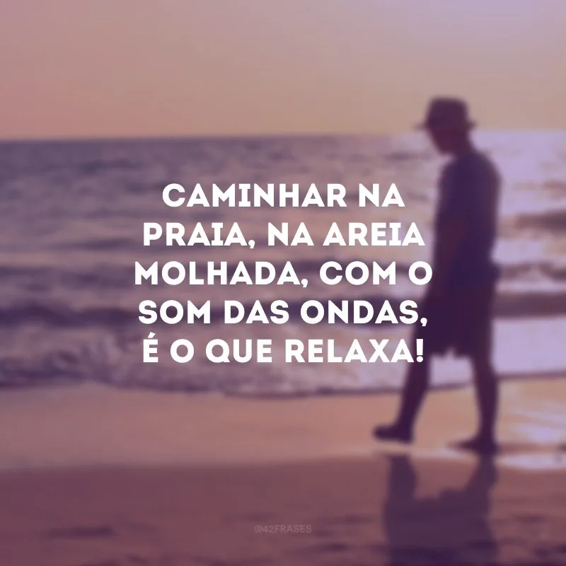 Caminhar na praia, na areia molhada, com o som das ondas, é o que relaxa!