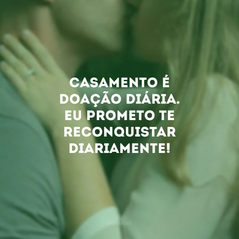Casamento é doação diária. Eu prometo te reconquistar diariamente!