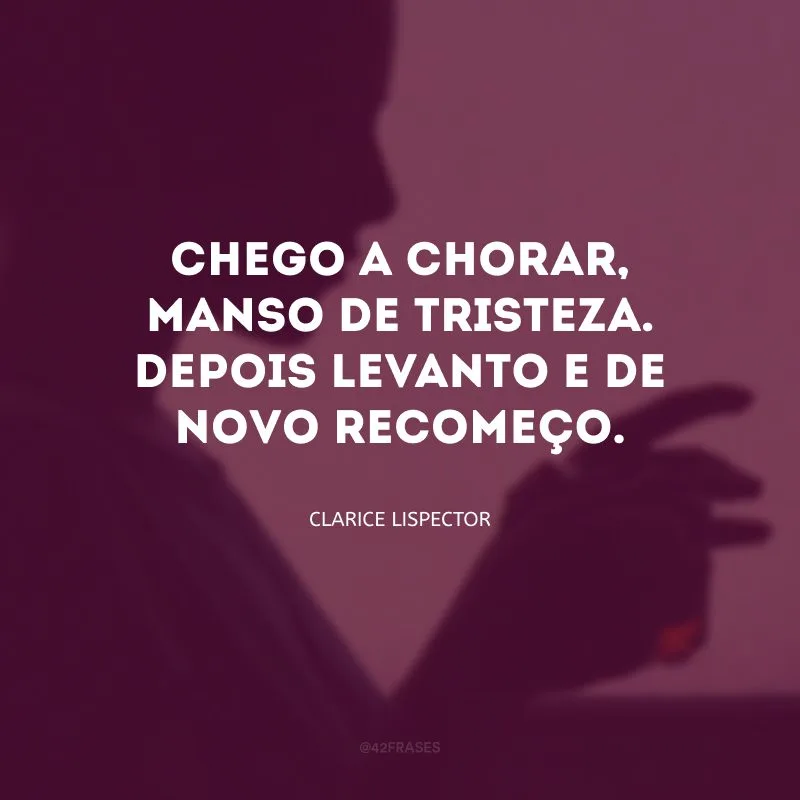 Chego a chorar, manso de tristeza. Depois levanto e de novo recomeço.