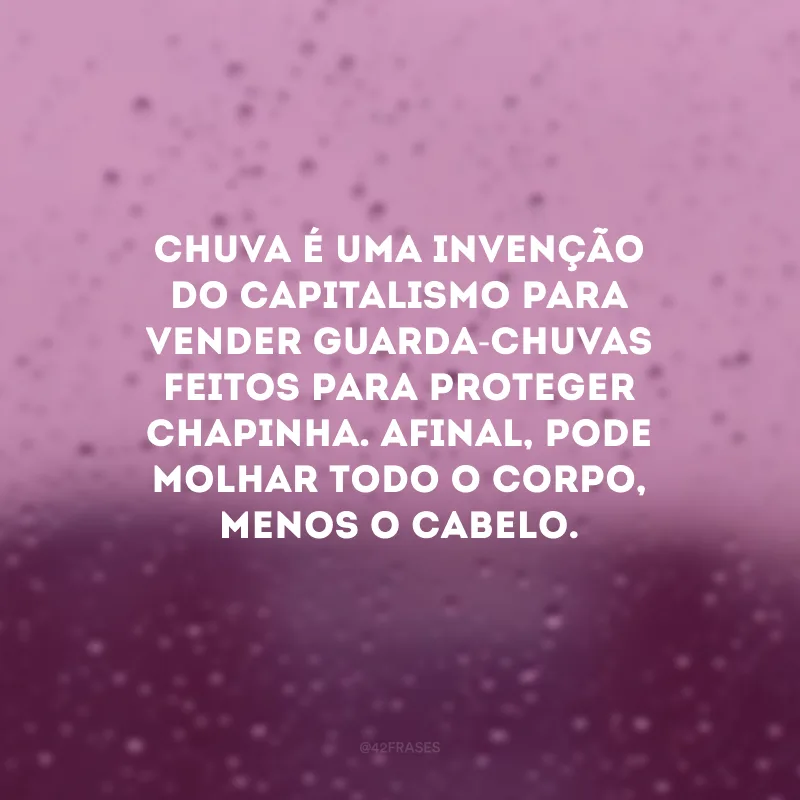 Chuva é uma invenção do capitalismo para vender guarda-chuvas feitos para proteger chapinha. Afinal, pode molhar todo o corpo, menos o cabelo.