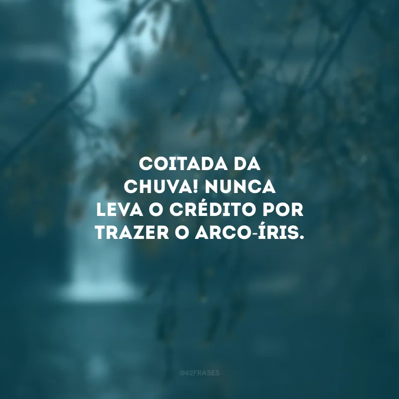 Coitada da chuva! Nunca leva o crédito por trazer o arco-íris.