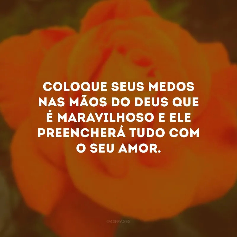 Coloque seus medos nas mãos do Deus que é maravilhoso e Ele preencherá tudo com o Seu amor.