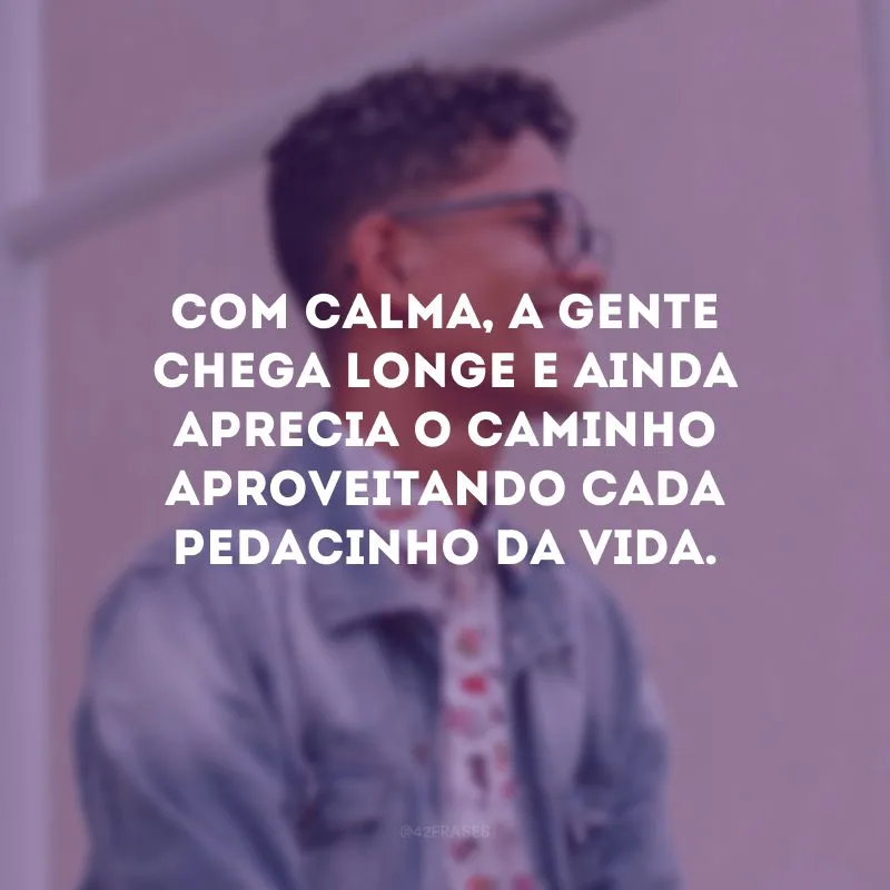 Com calma, a gente chega longe e ainda aprecia o caminho aproveitando cada pedacinho da vida.