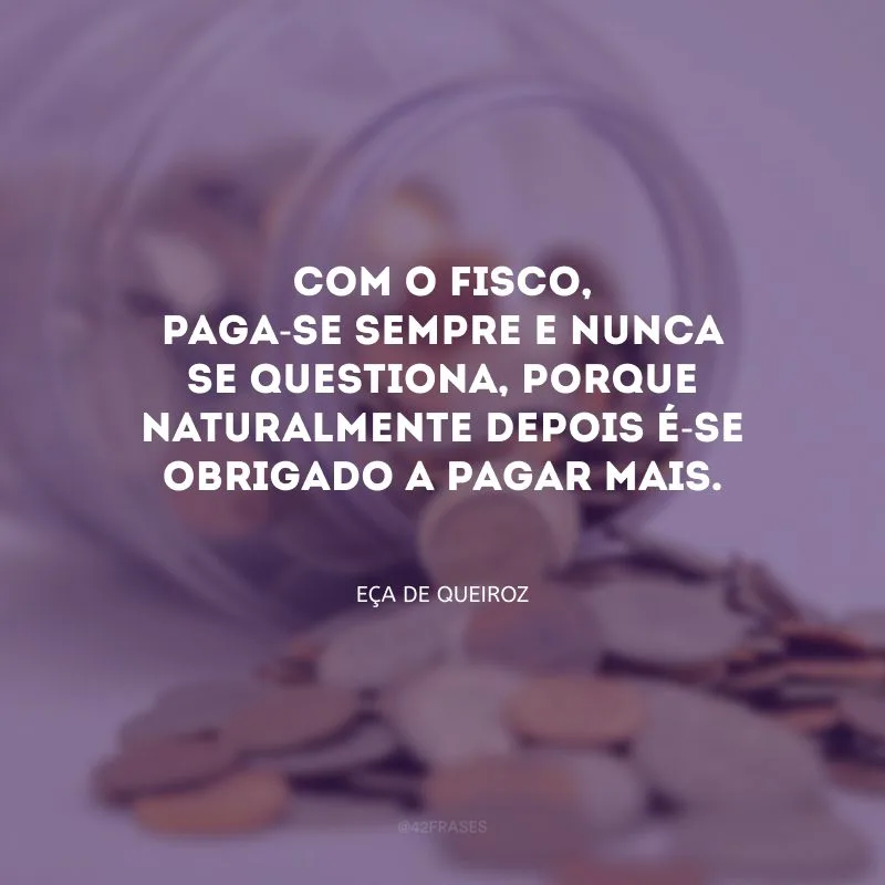 Com o fisco, paga-se sempre e nunca se questiona, porque naturalmente depois é-se obrigado a pagar mais.