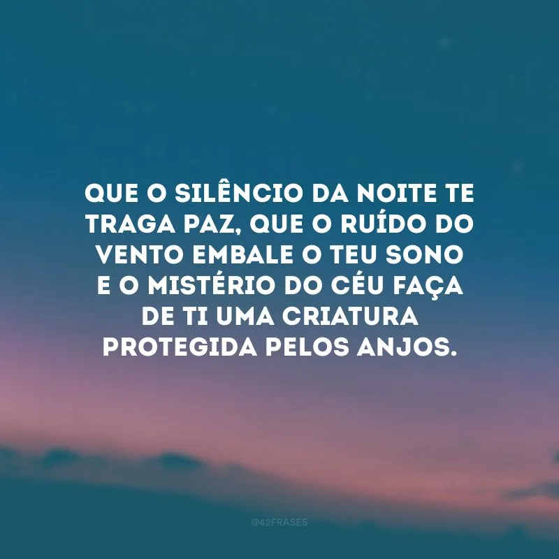 Que o silêncio da noite te traga paz, que o ruído do vento embale o teu sono e o mistério do Céu faça de ti uma criatura protegida pelos anjos. 