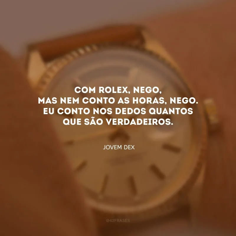 Com Rolex, nego, mas nem conto as horas, nego. Eu conto nos dedos quantos que são verdadeiros.