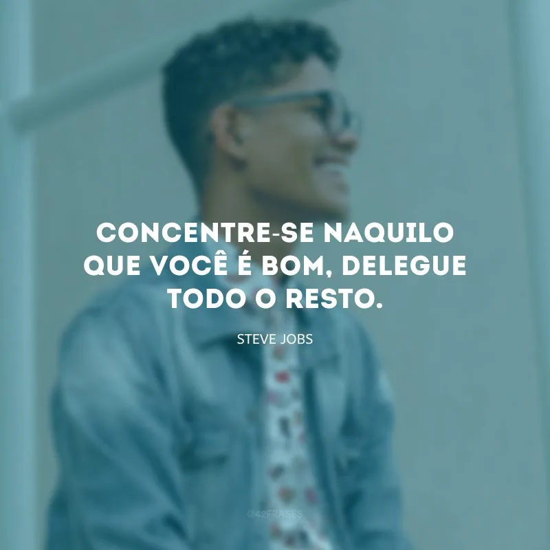 Concentre-se naquilo que você é bom, delegue todo o resto.