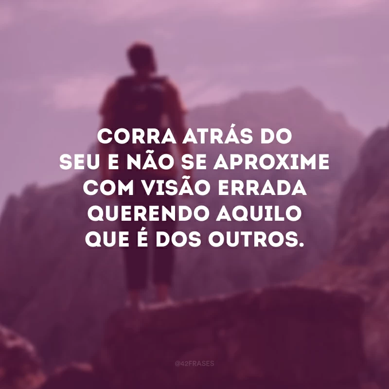 Corra atrás do seu e não se aproxime com visão errada querendo aquilo que é dos outros.