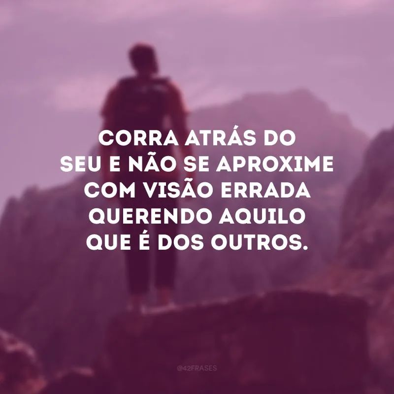 Corra atrás do seu e não se aproxime com visão errada querendo aquilo que é dos outros.