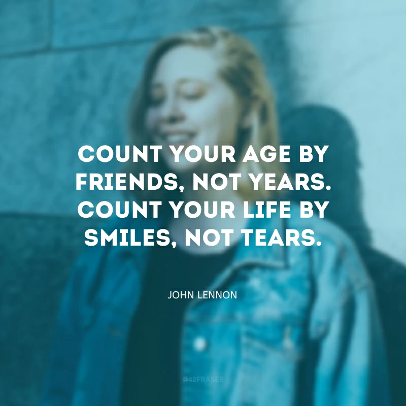 Count your age by friends, not years. Count your life by smiles, not tears. (Conte sua idade por amigos, não anos. Conte sua vida por sorrisos, não lágrimas.)
