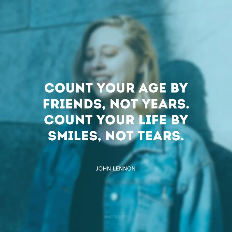 Count your age by friends, not years. Count your life by smiles, not tears. (Conte sua idade por amigos, não anos. Conte sua vida por sorrisos, não lágrimas.)