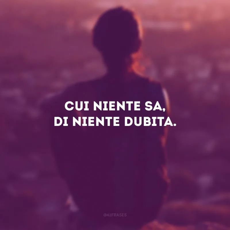 Cui niente sa, di niente dubita. (O que não sabe nada, nada duvida.)