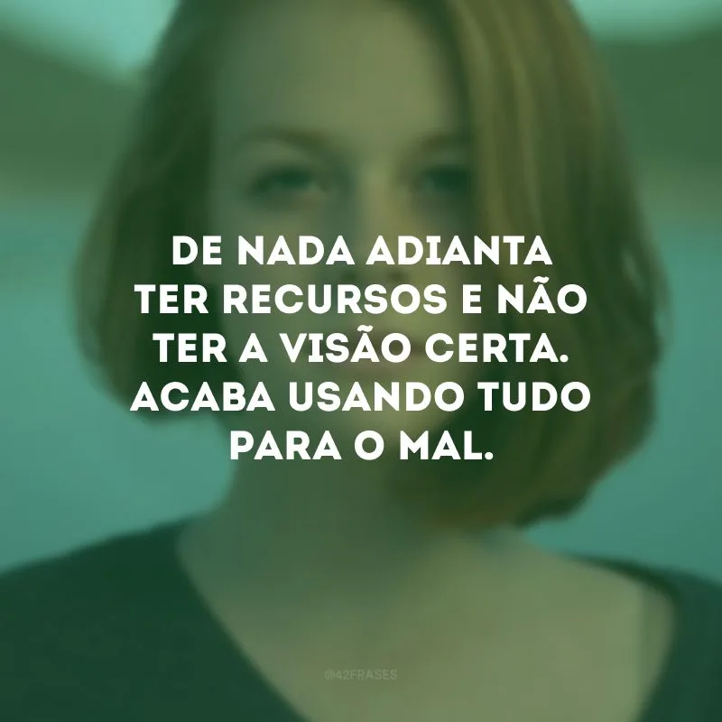 De nada adianta ter recursos e não ter a visão certa. Acaba usando tudo para o mal.