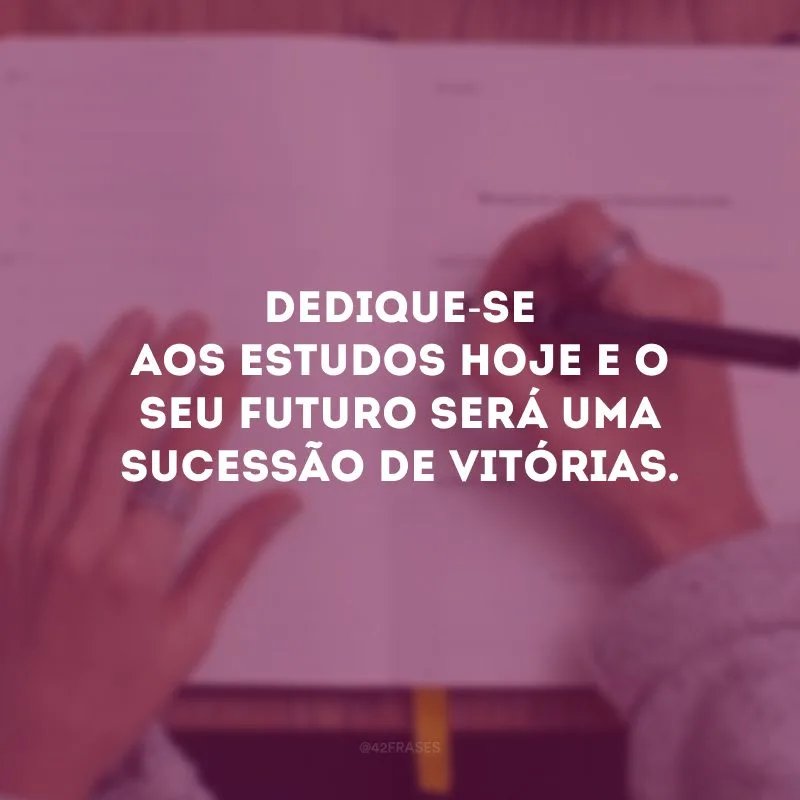 Dedique-se aos estudos hoje e o seu futuro será uma sucessão de vitórias.