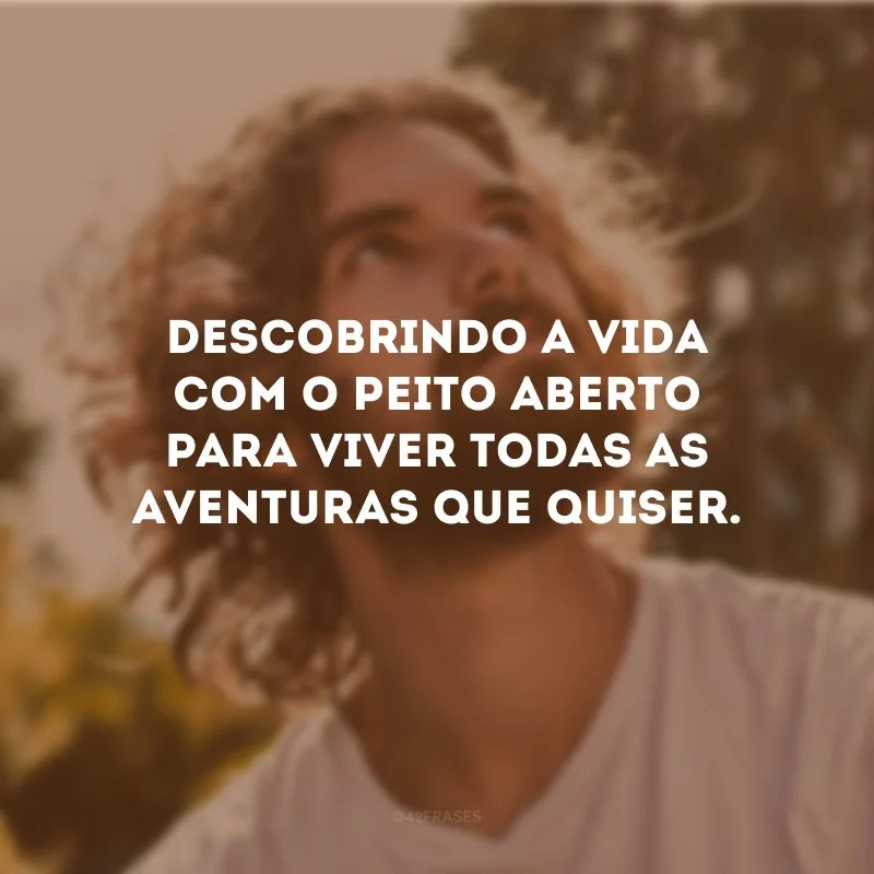 Descobrindo a vida com o peito aberto para viver todas as aventuras que quiser.