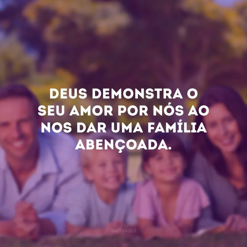 Deus demonstra o seu amor por nós ao nos dar uma família abençoada.