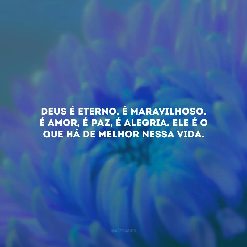 Deus é eterno, é maravilhoso, é amor, é paz, é alegria. Ele é o que há de melhor nessa vida.