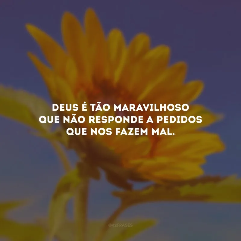 Deus é tão maravilhoso que não responde a pedidos que nos fazem mal.