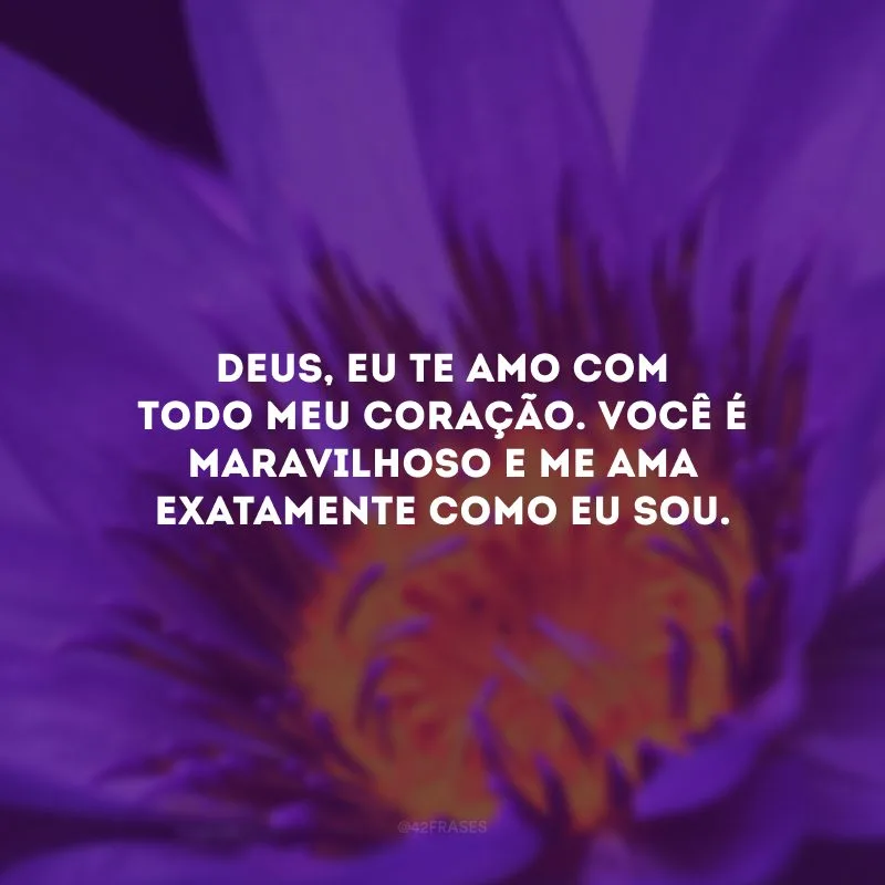 Deus, eu te amo com todo meu coração. Você é maravilhoso e me ama exatamente como eu sou.