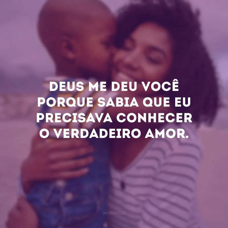 Deus me deu você porque sabia que eu precisava conhecer o verdadeiro amor.