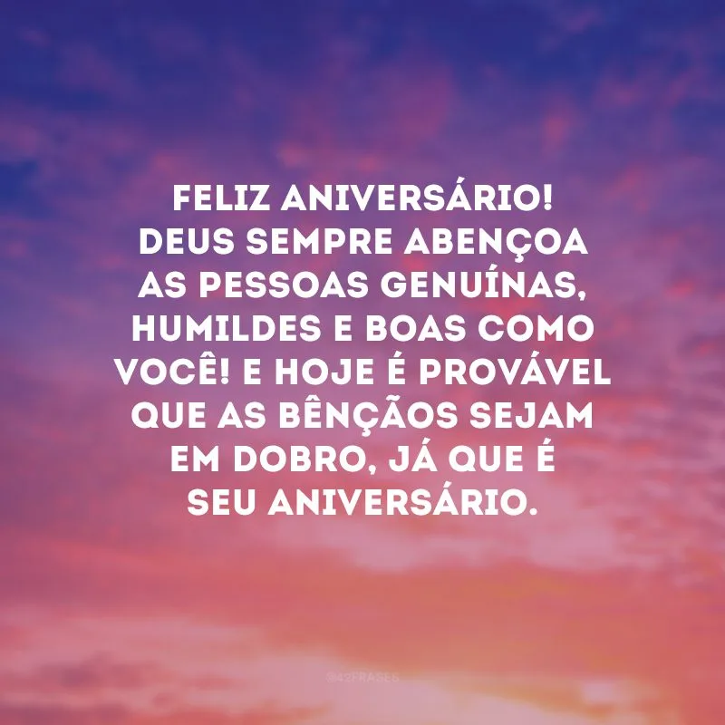 Feliz aniversário! Deus sempre abençoa as pessoas genuínas, humildes e boas como você! E hoje é provável que as bênçãos sejam em dobro, já que é seu aniversário. 