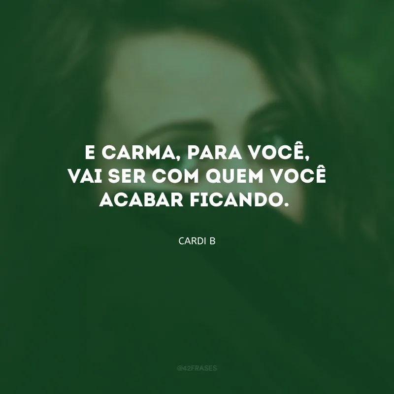 E carma, para você, vai ser com quem você acabar ficando.
