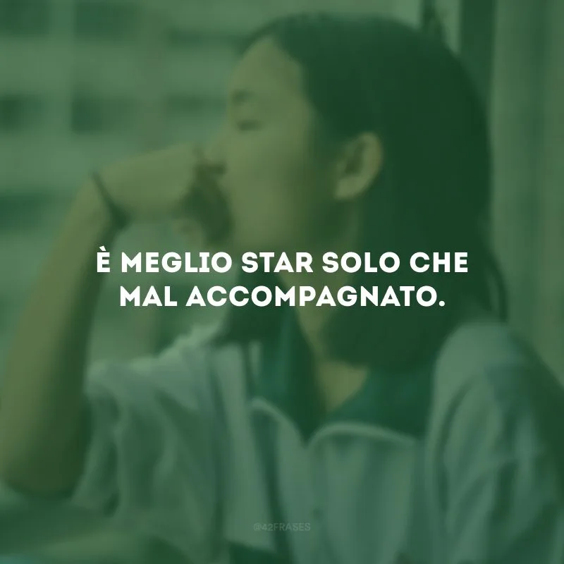 È meglio star solo che mal accompagnato. (Melhor estar sozinho que mal acompanhado.)