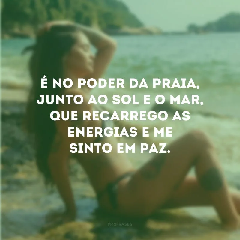 É no poder da praia, junto ao sol e o mar, que recarrego as energias e me sinto em paz.