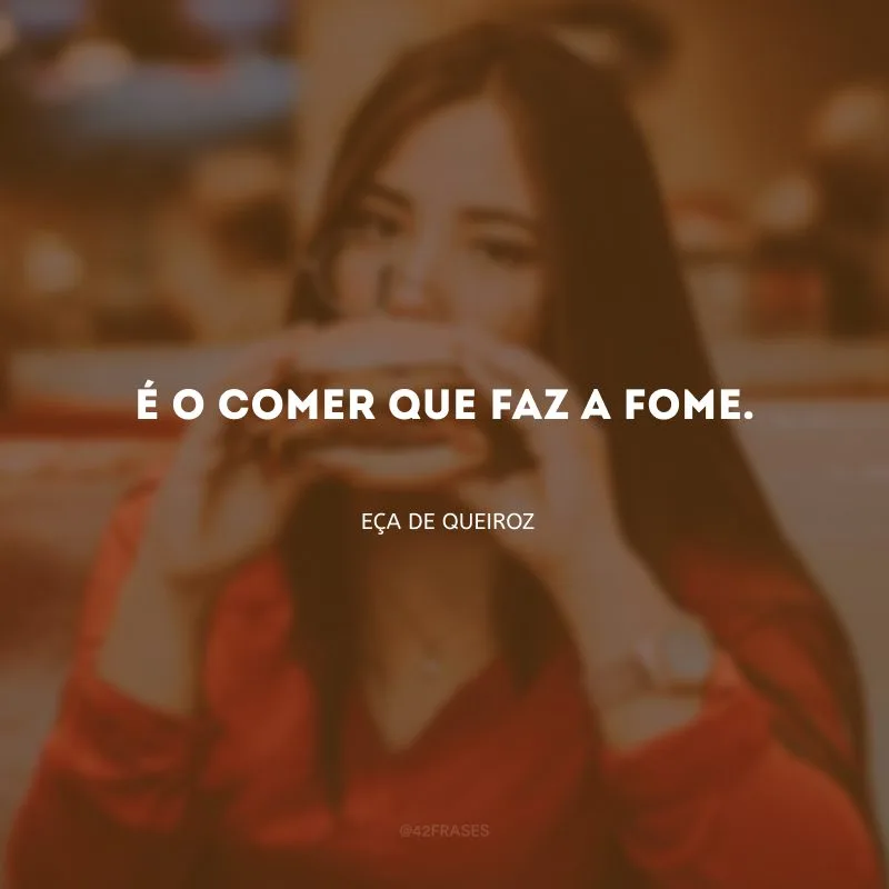 É o comer que faz a fome.