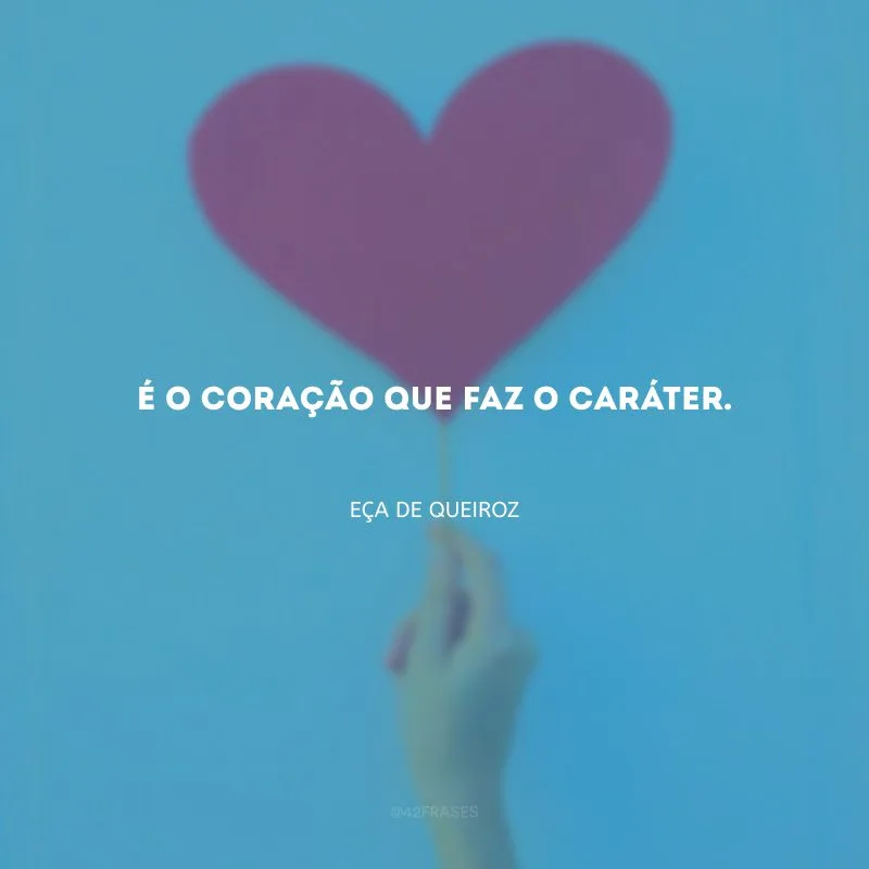 É o coração que faz o caráter.