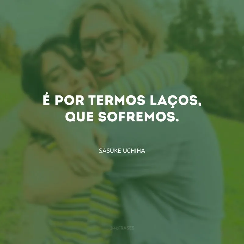 É por termos laços, que sofremos. 
