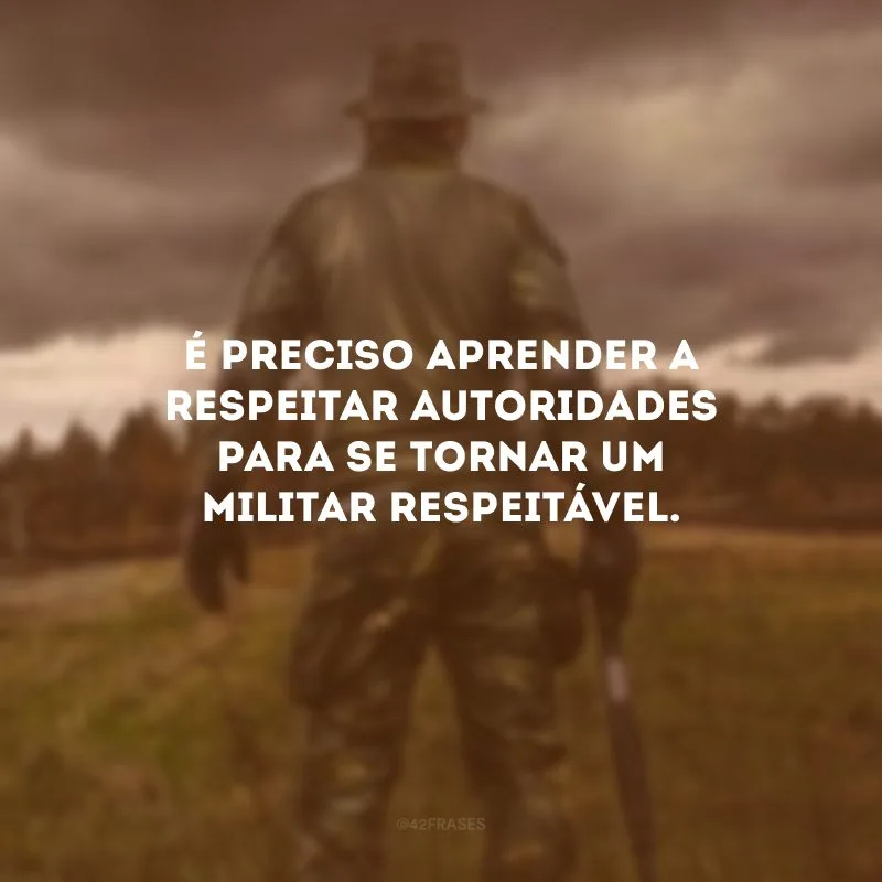 É preciso aprender a respeitar autoridades para se tornar um militar respeitável.