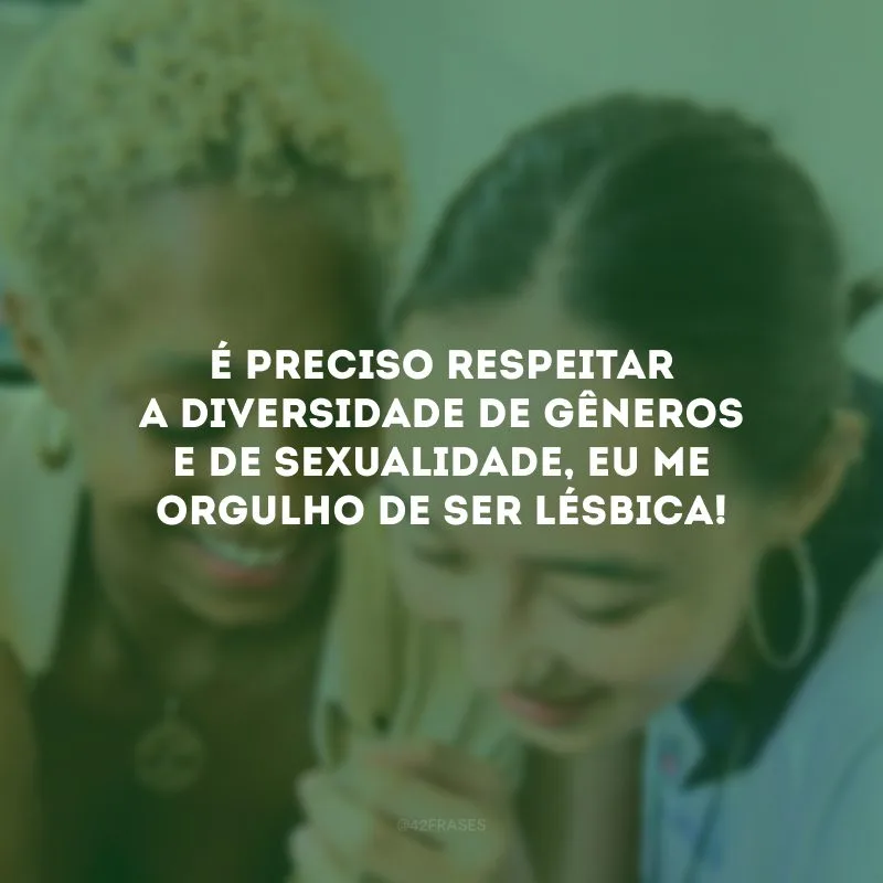 É preciso respeitar a diversidade de gêneros e de sexualidade, eu me orgulho de ser lésbica!