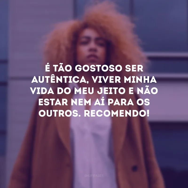 É tão gostoso ser autêntica, viver minha vida do meu jeito e não estar nem aí para os outros. Recomendo!