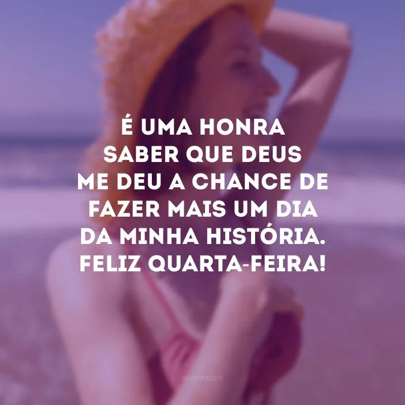 É uma honra saber que Deus me deu a chance de fazer mais um dia da minha história. Feliz quarta-feira!