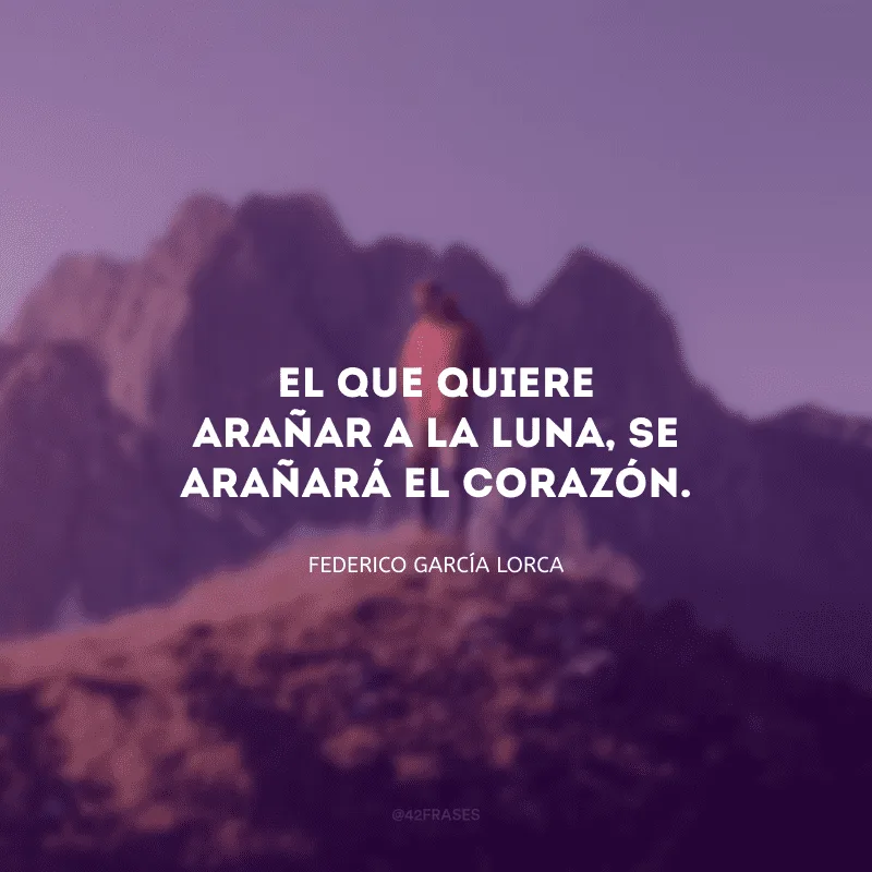 El que quiere arañar a la luna, se arañará el corazón. (Aquele que quer arranhar a lua, arranhará o coração.)