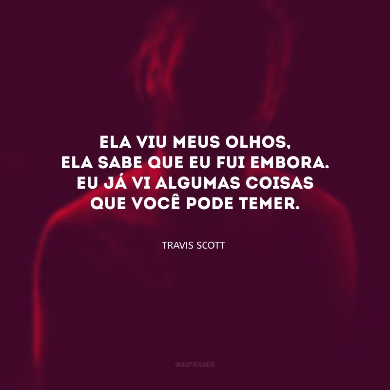 Ela viu meus olhos, ela sabe que eu fui embora. Eu já vi algumas coisas que você pode temer.