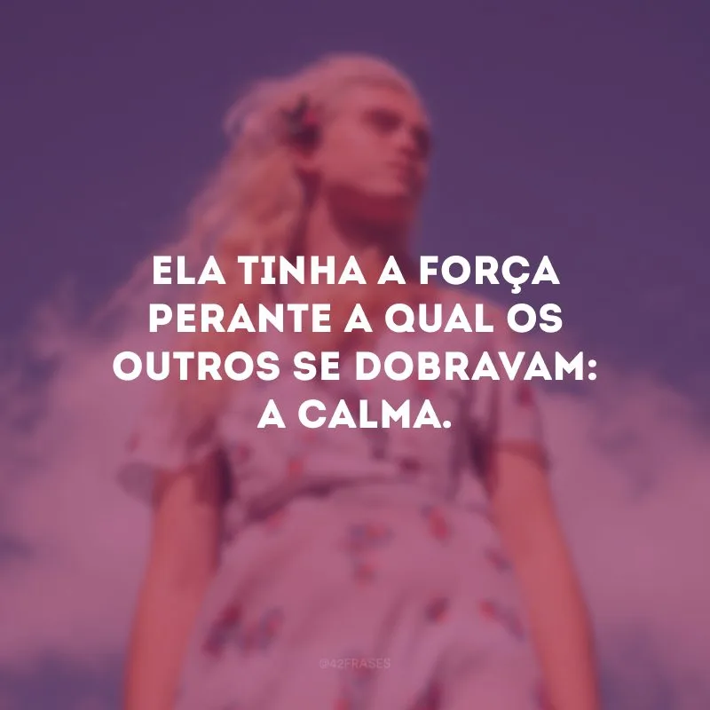 Ela tinha a força perante a qual os outros se dobravam: a calma.