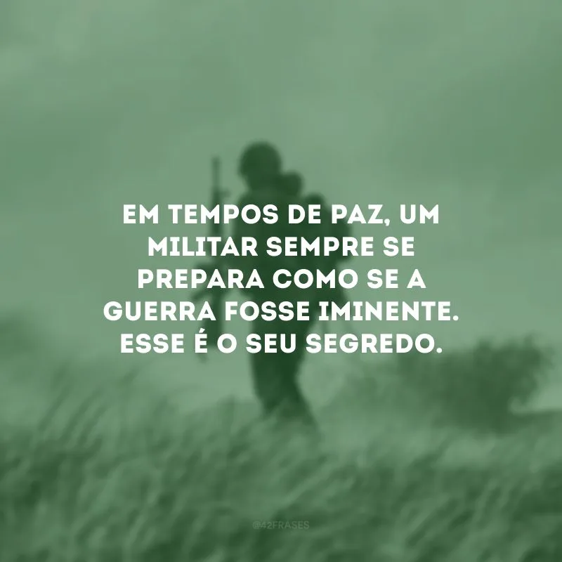 Em tempos de paz, um militar sempre se prepara como se a guerra fosse iminente. Esse é o seu segredo.