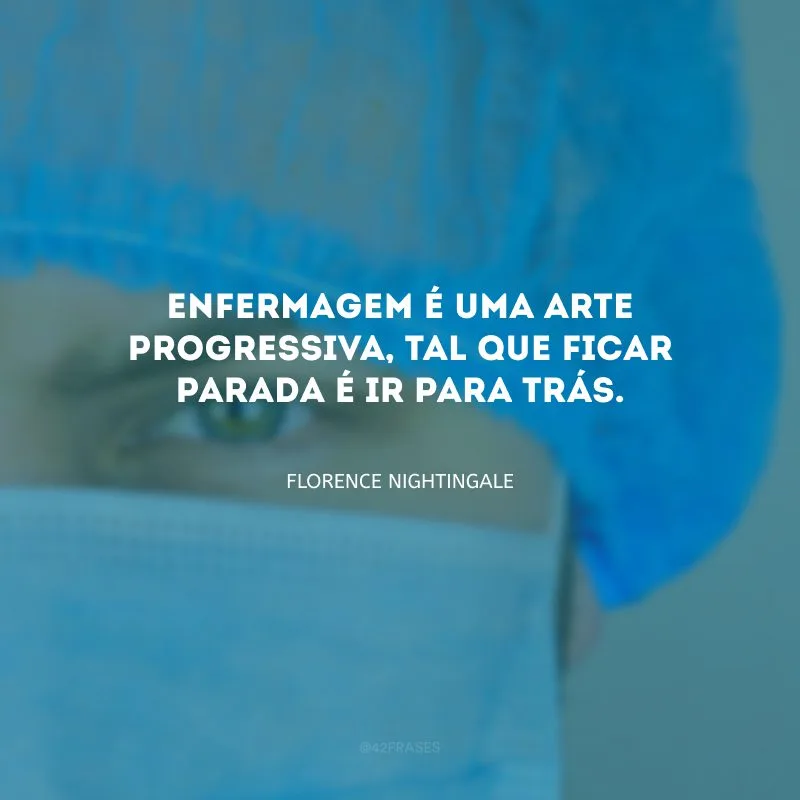 Enfermagem é uma arte progressiva, tal que ficar parada é ir para trás.