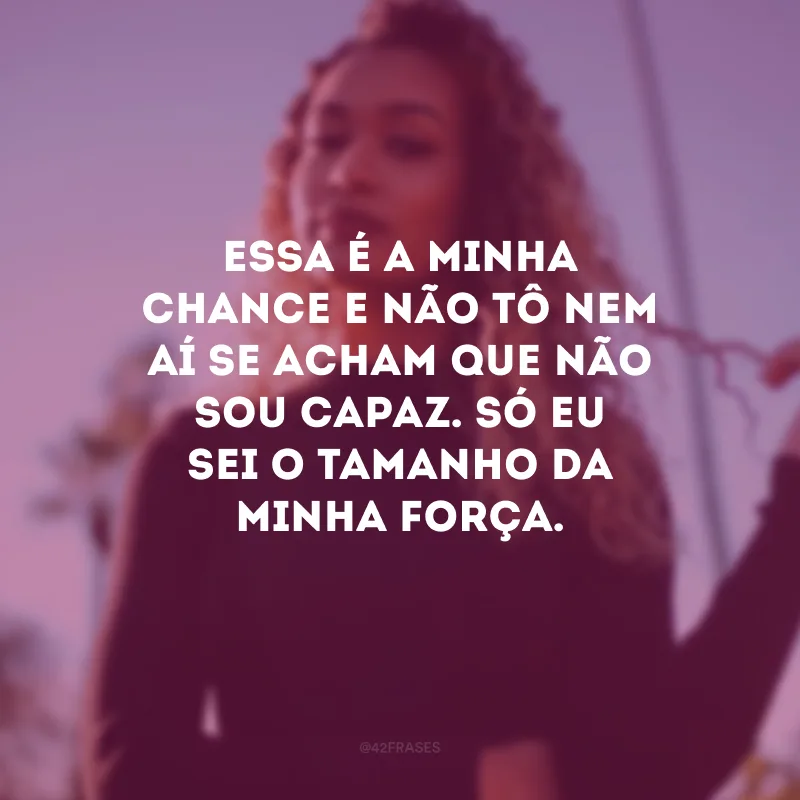 Essa é a minha chance e não tô nem aí se acham que não sou capaz. Só eu sei o tamanho da minha força.