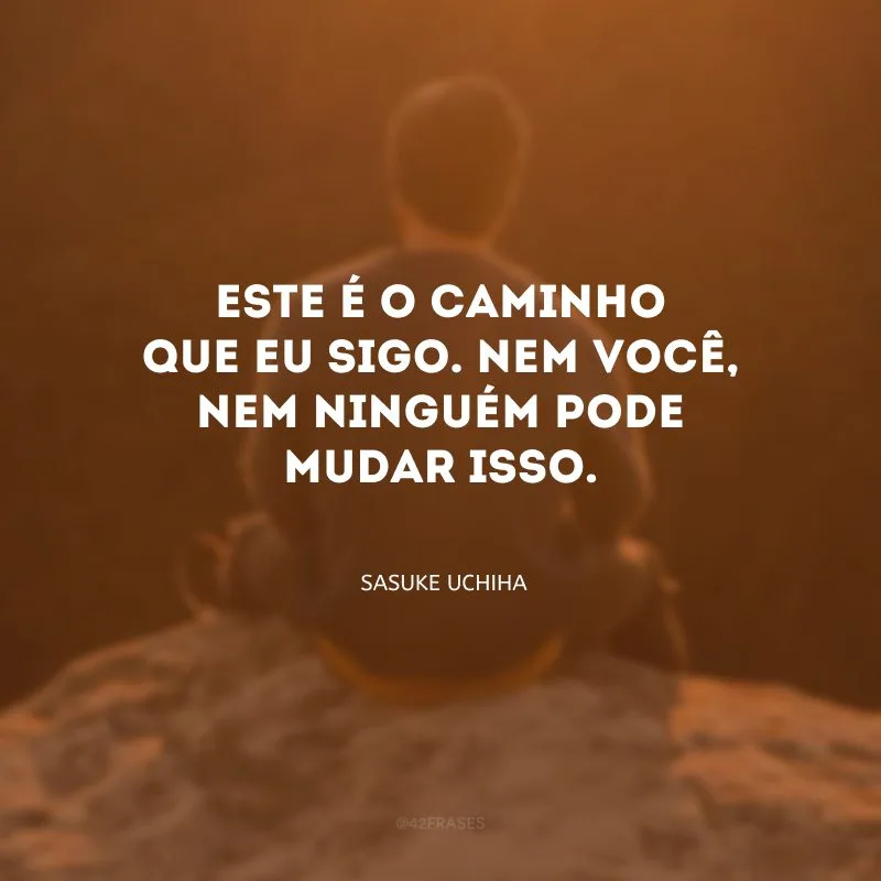 Este é o caminho que eu sigo. Nem você, nem ninguém pode mudar isso.
