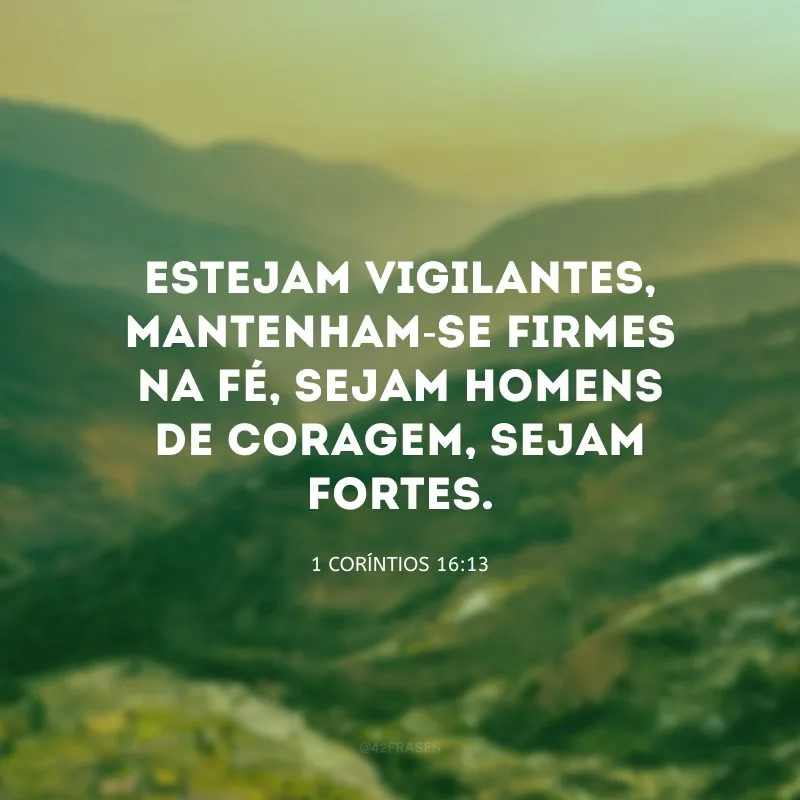 Estejam vigilantes, mantenham-se firmes na fé, sejam homens de coragem, sejam fortes.
