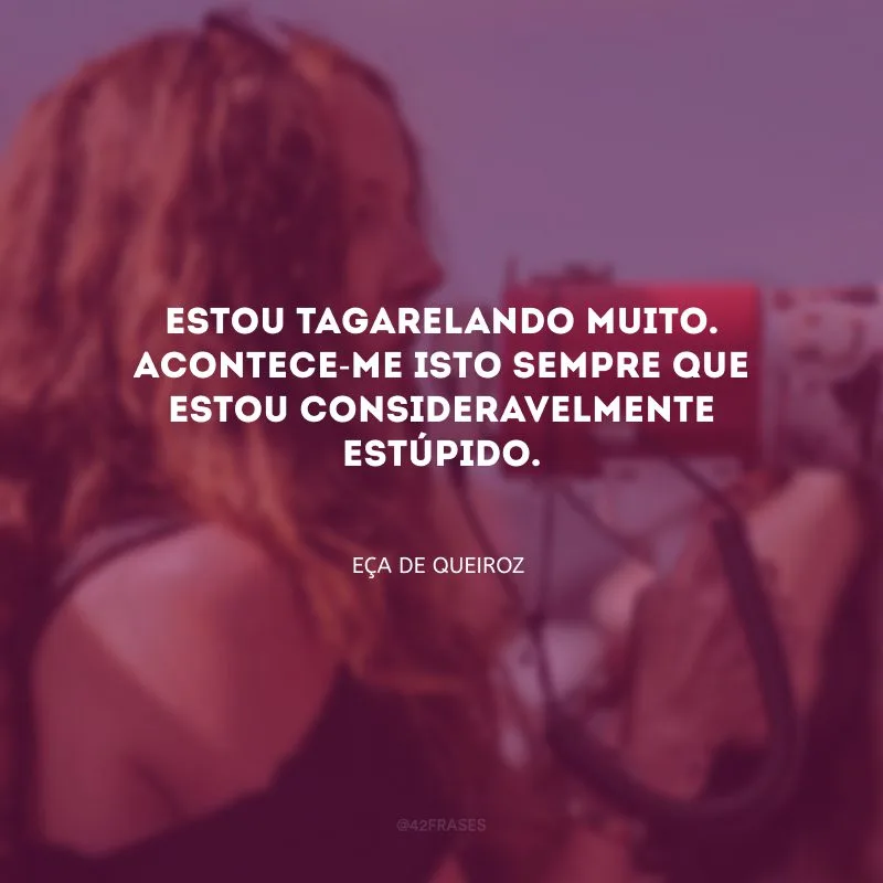 Estou tagarelando muito. Acontece-me isto sempre que estou consideravelmente estúpido.