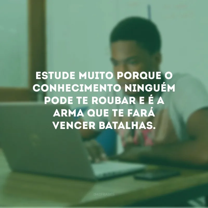 Estude muito porque o conhecimento ninguém pode te roubar e é a arma que te fará vencer batalhas.