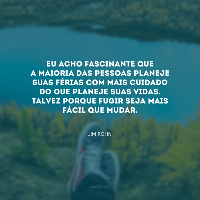 Eu acho fascinante que a maioria das pessoas planeje suas férias com mais cuidado do que planeje suas vidas. Talvez porque fugir seja mais fácil que mudar.