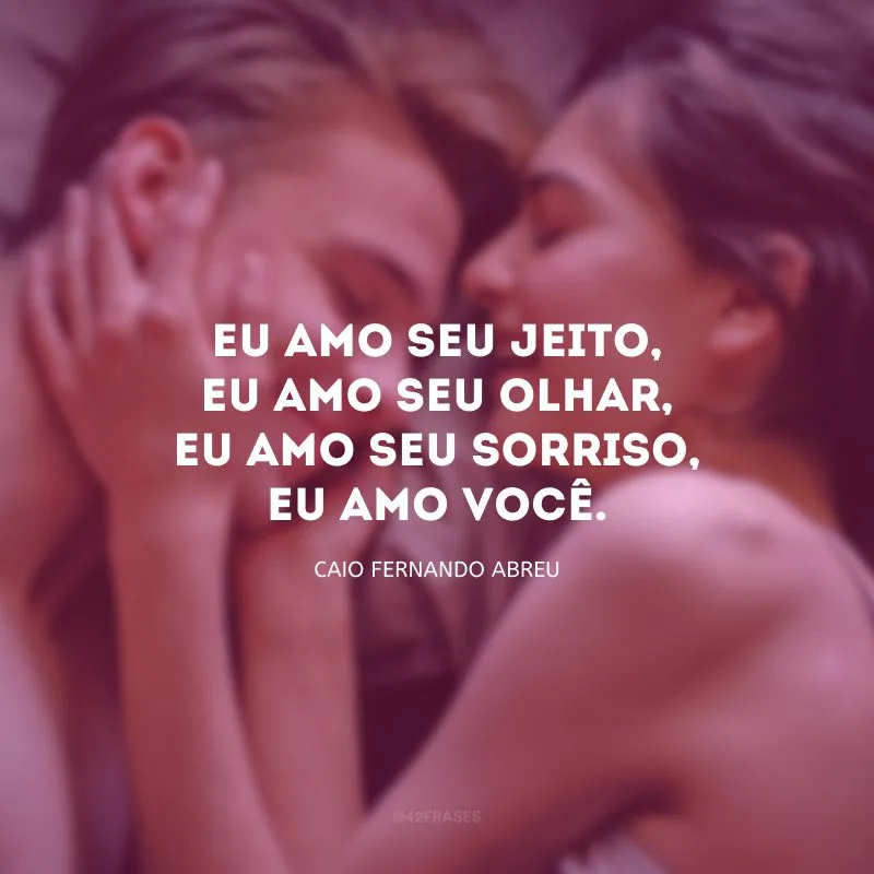 Eu amo seu jeito, eu amo seu olhar, eu amo seu sorriso, eu amo você. 