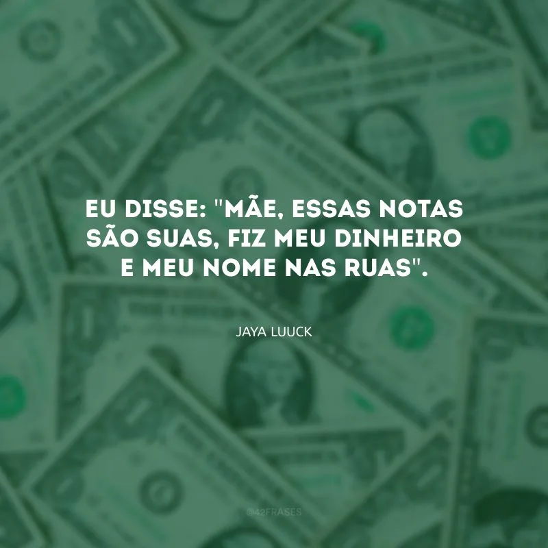 Eu disse: \"mãe, essas notas são suas, fiz meu dinheiro e meu nome nas ruas\". 