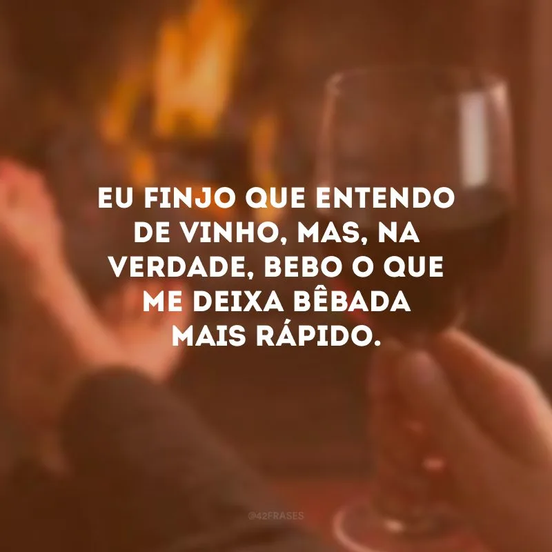 Eu finjo que entendo de vinho, mas, na verdade, bebo o que me deixa bêbada mais rápido.